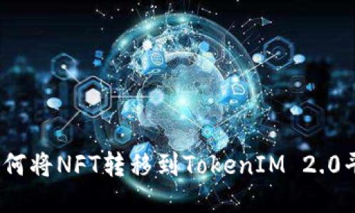 : 如何将NFT转移到TokenIM 2.0平台？