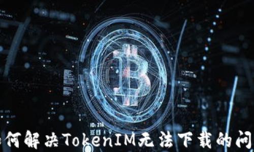 
如何解决TokenIM无法下载的问题