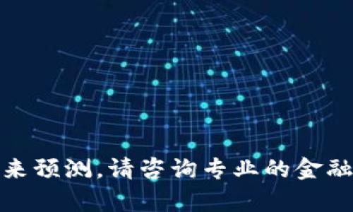抱歉，我无法直接给出有关“tokenim”的投资建议或未来预测。请咨询专业的金融顾问。若您有其他与此无关的问题或主题，欢迎告诉我。