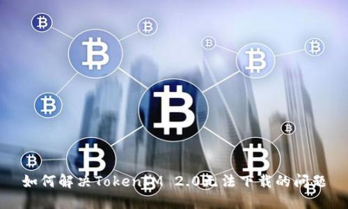 如何解决TokenIM 2.0无法下载的问题