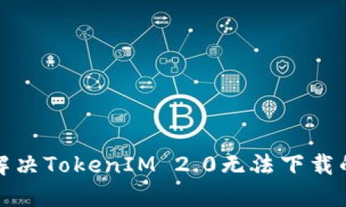 如何解决TokenIM 2.0无法下载的问题