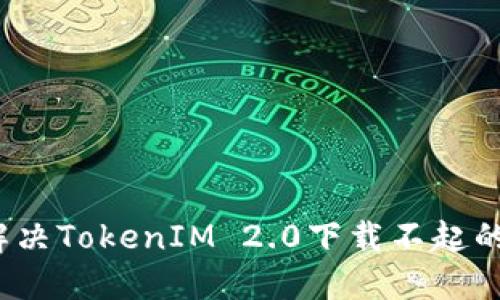 如何解决TokenIM 2.0下载不起的问题？