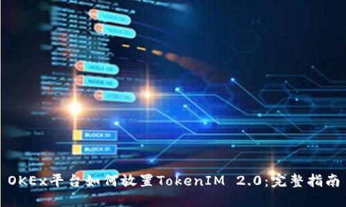 OKEx平台如何放置TokenIM 2.0：完整指南