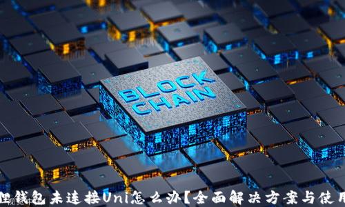 
小狐狸钱包未连接Uni怎么办？全面解决方案与使用技巧